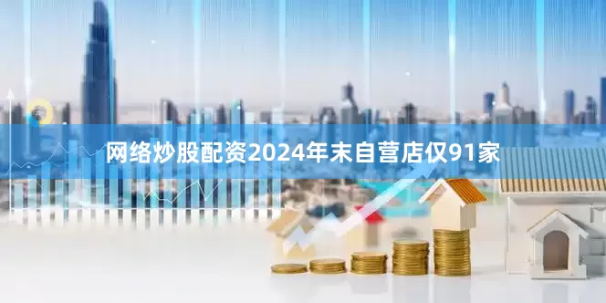 网络炒股配资2024年末自营店仅91家