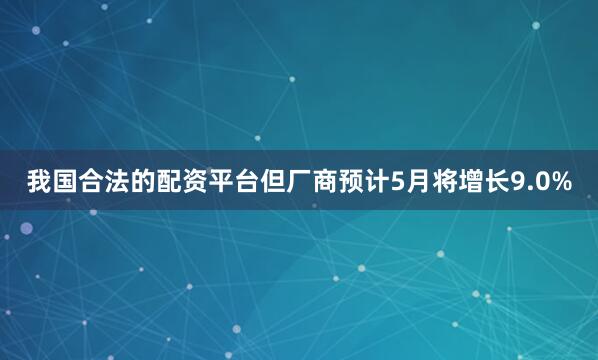 我国合法的配资平台但厂商预计5月将增长9.0%