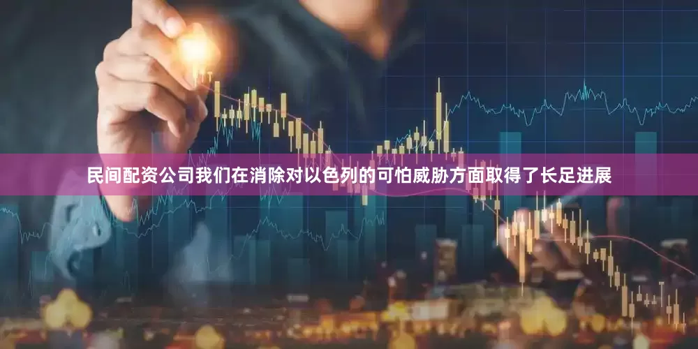 民间配资公司我们在消除对以色列的可怕威胁方面取得了长足进展