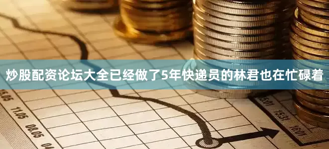 炒股配资论坛大全已经做了5年快递员的林君也在忙碌着