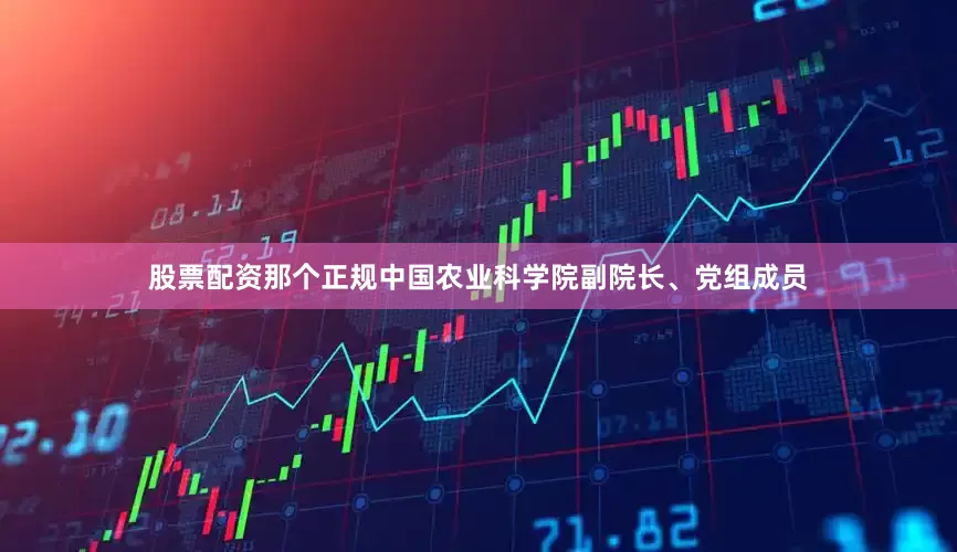 股票配资那个正规中国农业科学院副院长、党组成员