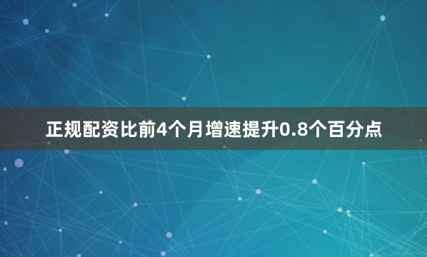 正规配资比前4个月增速提升0.8个百分点
