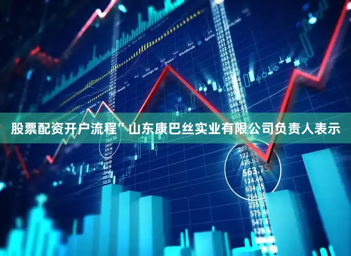 股票配资开户流程”山东康巴丝实业有限公司负责人表示