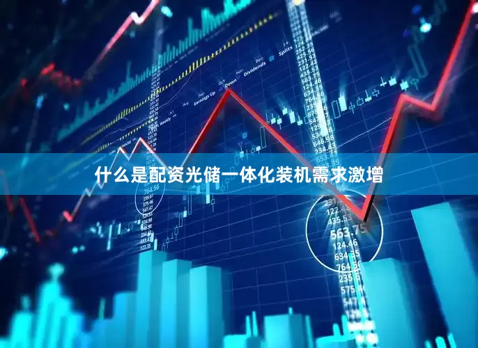 什么是配资光储一体化装机需求激增