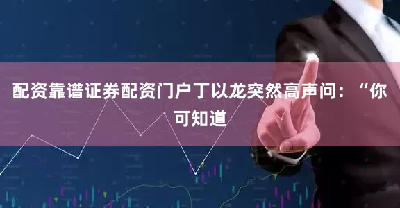 配资靠谱证券配资门户丁以龙突然高声问：“你可知道
