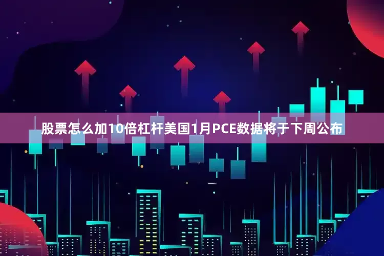 股票怎么加10倍杠杆美国1月PCE数据将于下周公布