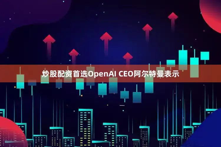 炒股配资首选OpenAI CEO阿尔特曼表示