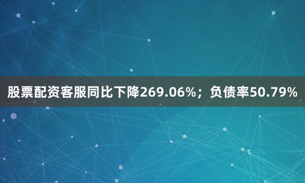 股票配资客服同比下降269.06%；负债率50.79%