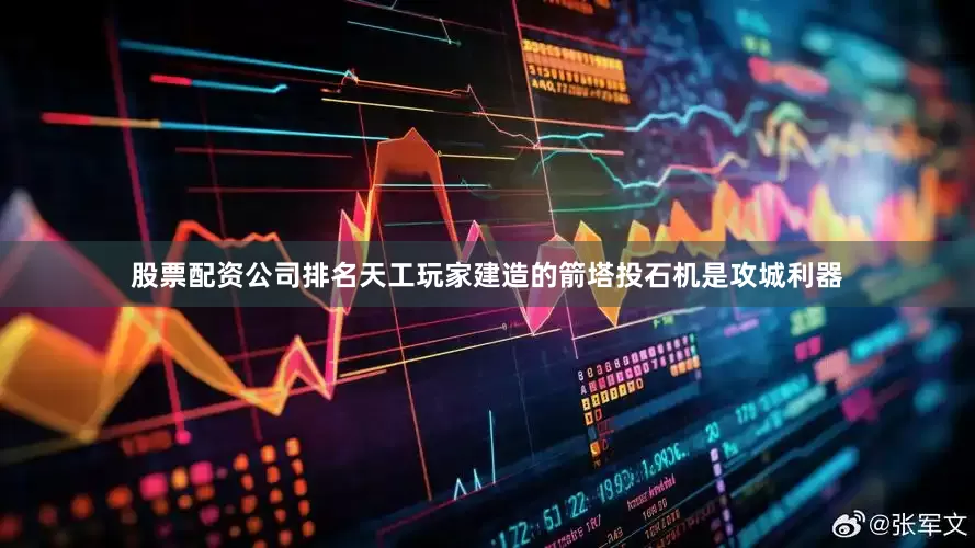 股票配资公司排名天工玩家建造的箭塔投石机是攻城利器