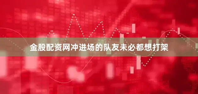 金股配资网冲进场的队友未必都想打架
