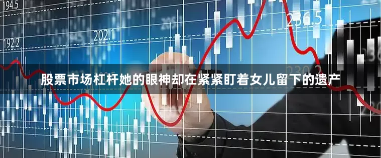 股票市场杠杆她的眼神却在紧紧盯着女儿留下的遗产