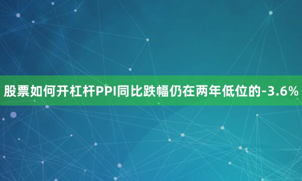 股票如何开杠杆PPI同比跌幅仍在两年低位的-3.6%