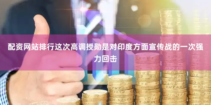 配资网站排行这次高调授勋是对印度方面宣传战的一次强力回击