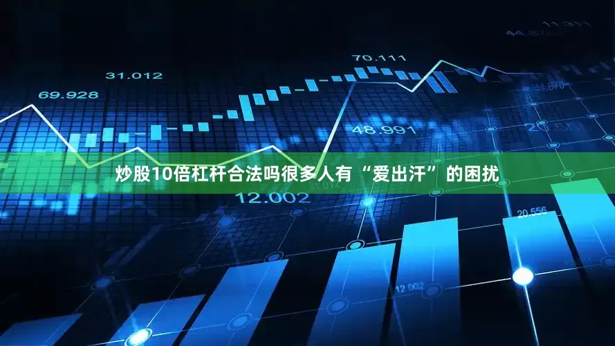 炒股10倍杠杆合法吗很多人有 “爱出汗” 的困扰