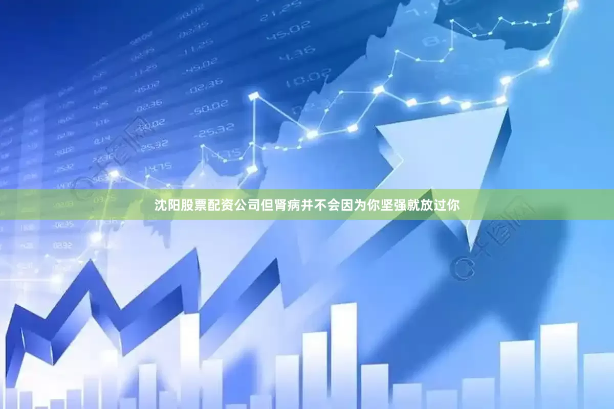 沈阳股票配资公司但肾病并不会因为你坚强就放过你