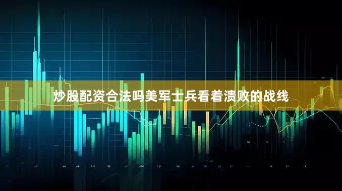 炒股配资合法吗美军士兵看着溃败的战线