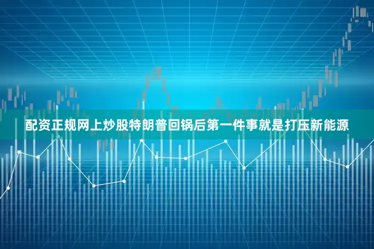 配资正规网上炒股特朗普回锅后第一件事就是打压新能源