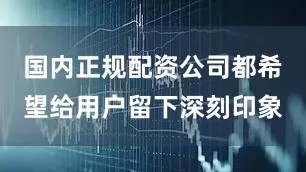 国内正规配资公司都希望给用户留下深刻印象