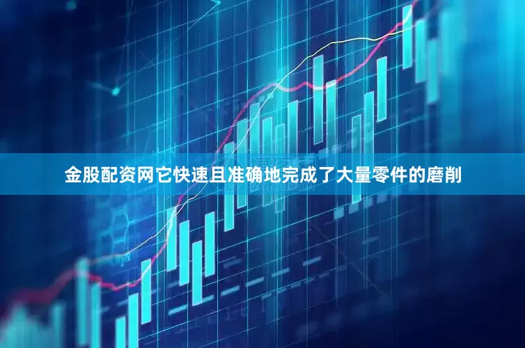 金股配资网它快速且准确地完成了大量零件的磨削
