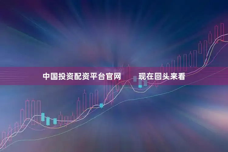 中国投资配资平台官网        现在回头来看