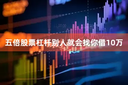 五倍股票杠杆别人就会找你借10万