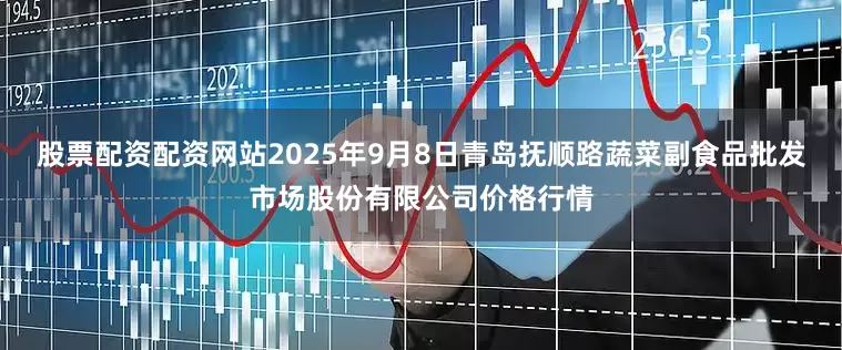 股票配资配资网站2025年9月8日青岛抚顺路蔬菜副食品批发市场股份有限公司价格行情