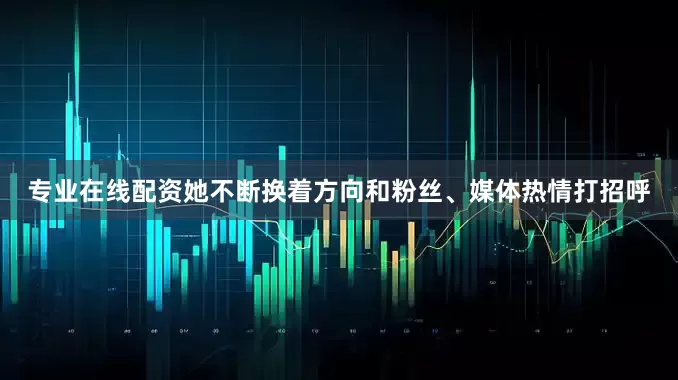 专业在线配资她不断换着方向和粉丝、媒体热情打招呼