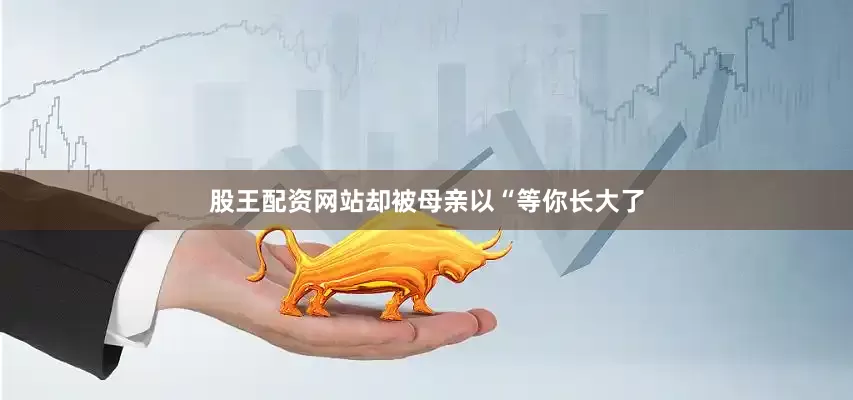 股王配资网站却被母亲以“等你长大了