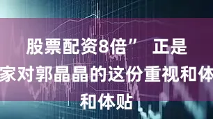 股票配资8倍”  正是霍家对郭晶晶的这份重视和体贴